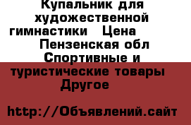 Купальник для художественной гимнастики › Цена ­ 2 500 - Пензенская обл. Спортивные и туристические товары » Другое   